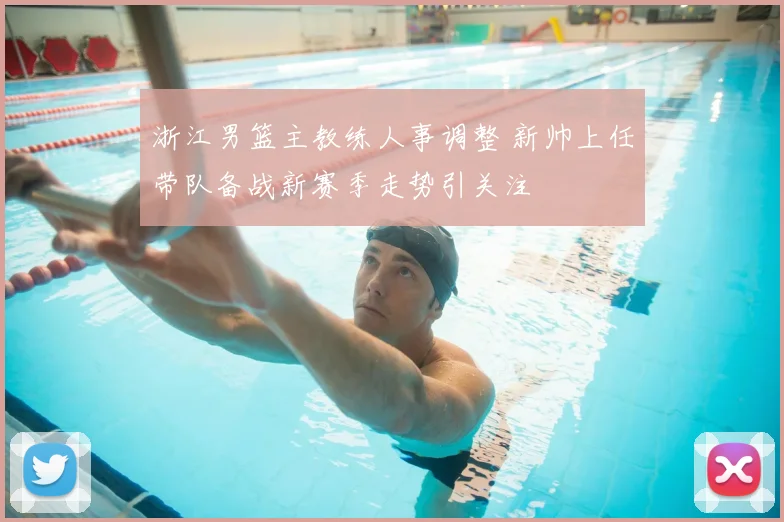 浙江男篮主教练人事调整 新帅上任带队备战新赛季走势引关注