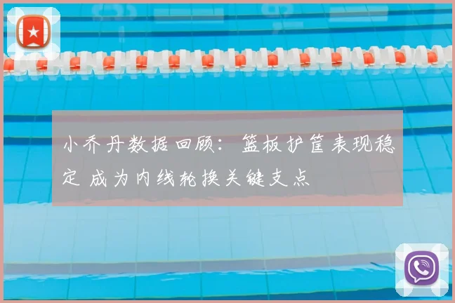 小乔丹数据回顾：篮板护筐表现稳定 成为内线轮换关键支点