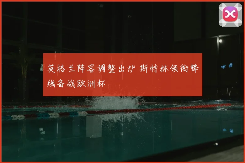 英格兰阵容调整出炉 斯特林领衔锋线备战欧洲杯