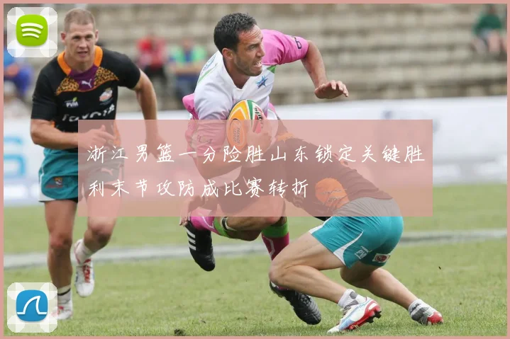 浙江男篮一分险胜山东锁定关键胜利末节攻防成比赛转折