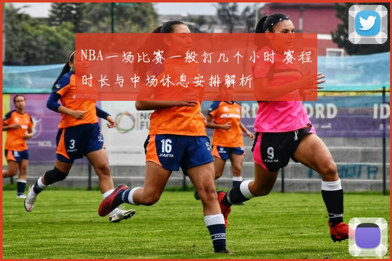 NBA一场比赛一般打几个小时 赛程时长与中场休息安排解析
