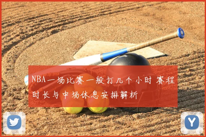 NBA一场比赛一般打几个小时 赛程时长与中场休息安排解析