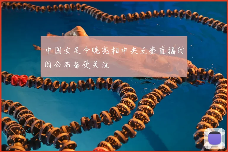 中国女足今晚亮相中央五套直播时间公布备受关注