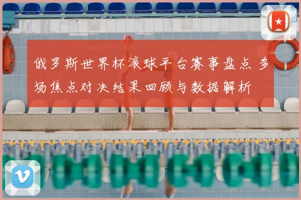 俄罗斯世界杯滚球平台赛事盘点 多场焦点对决结果回顾与数据解析