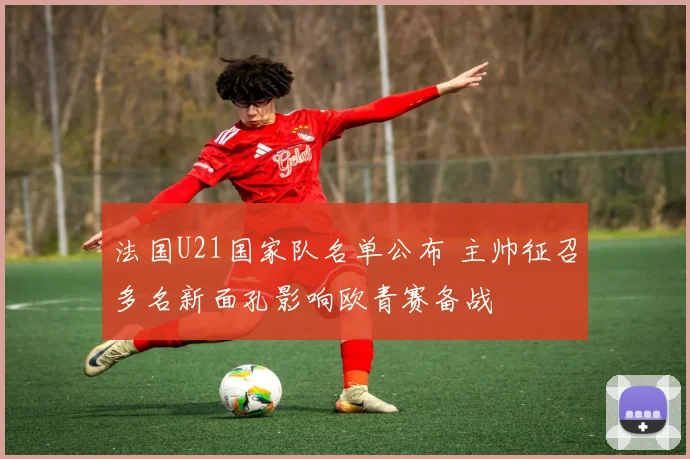 法国U21国家队名单公布 主帅征召多名新面孔影响欧青赛备战