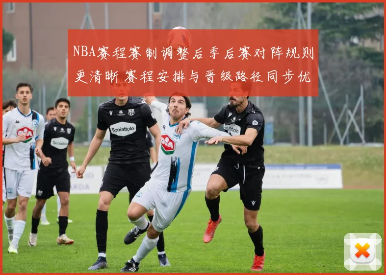 NBA赛程赛制调整后季后赛对阵规则更清晰 赛程安排与晋级路径同步优化