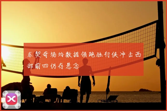 东契奇场均数据领跑独行侠冲击西部前四仍存悬念