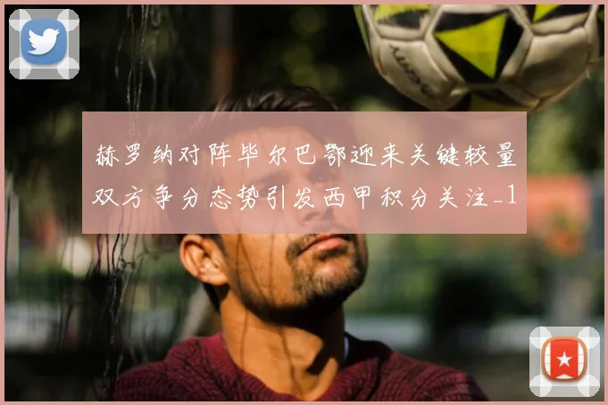 赫罗纳对阵毕尔巴鄂迎来关键较量双方争分态势引发西甲积分关注_1