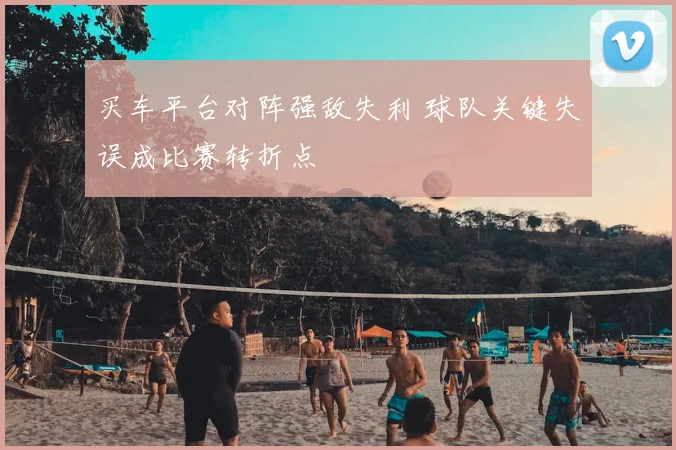 买车平台对阵强敌失利 球队关键失误成比赛转折点