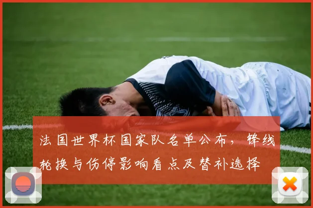 法国世界杯国家队名单公布，锋线轮换与伤停影响看点及替补选择