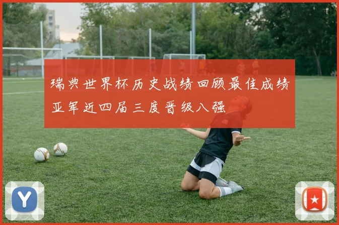 瑞典世界杯历史战绩回顾最佳成绩亚军近四届三度晋级八强