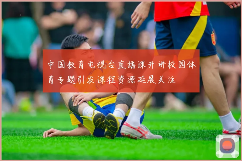 中国教育电视台直播课开讲校园体育专题引发课程资源延展关注