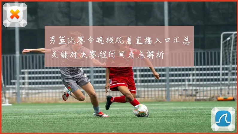 男篮比赛今晚线观看直播入口汇总 关键对决赛程时间看点解析