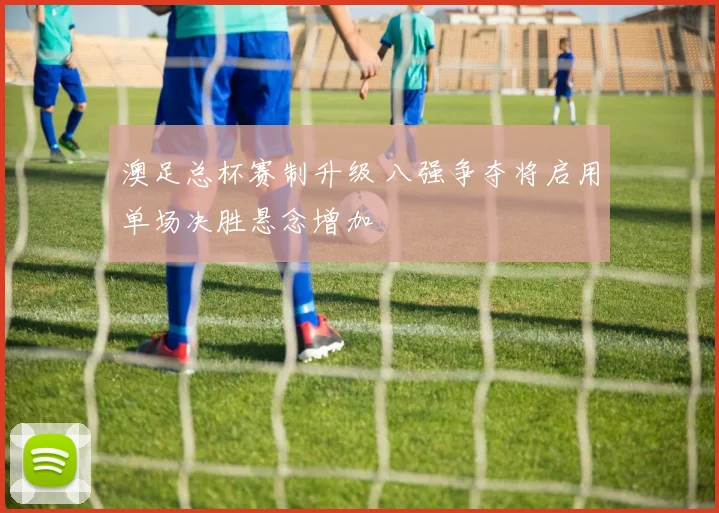 澳足总杯赛制升级 八强争夺将启用单场决胜悬念增加
