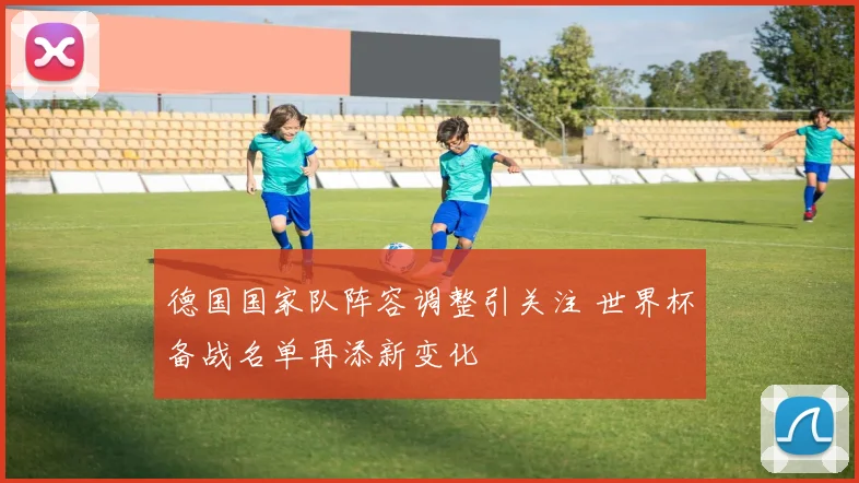 德国国家队阵容调整引关注 世界杯备战名单再添新变化