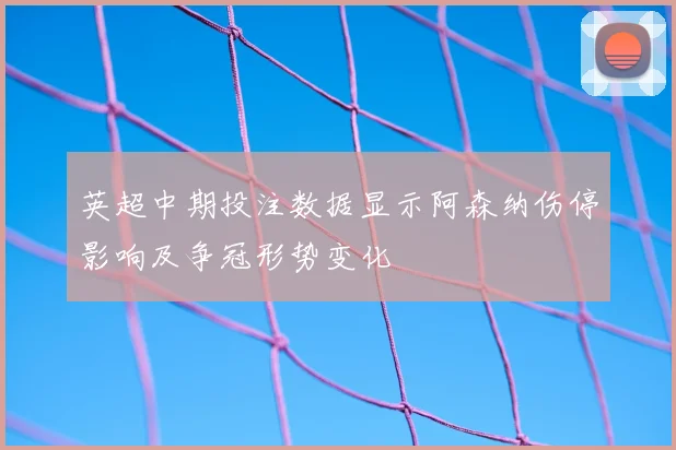 英超中期投注数据显示阿森纳伤停影响及争冠形势变化