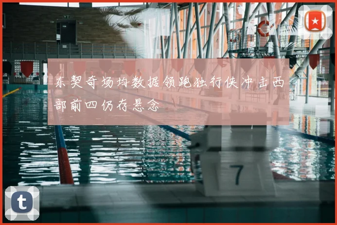 东契奇场均数据领跑独行侠冲击西部前四仍存悬念