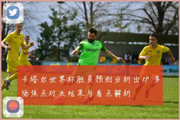 卡塔尔世界杯胜负预测分析出炉 多场焦点对决结果与看点解析