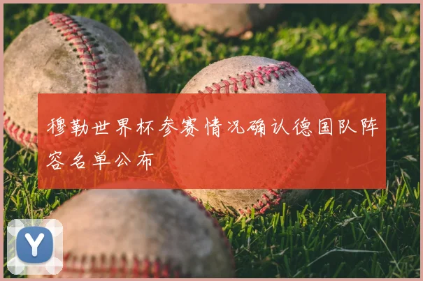 穆勒世界杯参赛情况确认德国队阵容名单公布