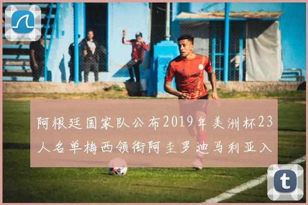 阿根廷国家队公布2019年美洲杯23人名单梅西领衔阿圭罗迪马利亚入选