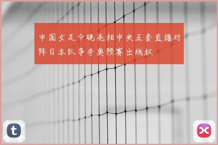 中国女足今晚亮相中央五套直播对阵日本队争夺奥预赛出线权