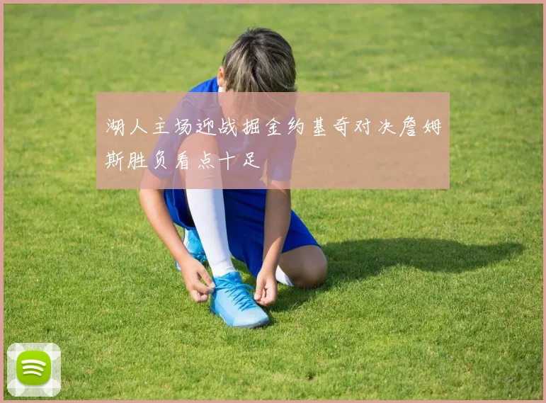 湖人主场迎战掘金约基奇对决詹姆斯胜负看点十足