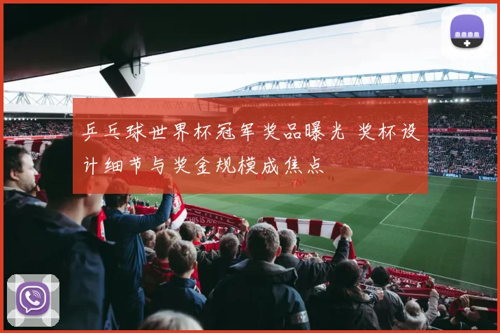 乒乓球世界杯冠军奖品曝光 奖杯设计细节与奖金规模成焦点