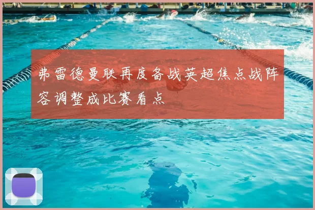 弗雷德曼联再度备战英超焦点战阵容调整成比赛看点