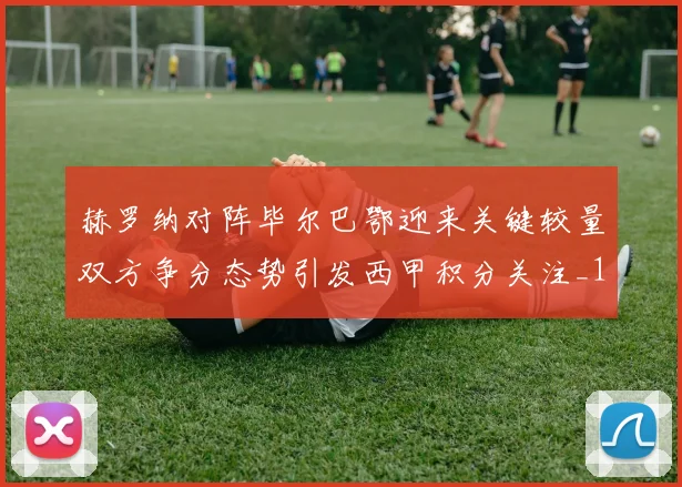 赫罗纳对阵毕尔巴鄂迎来关键较量双方争分态势引发西甲积分关注_1
