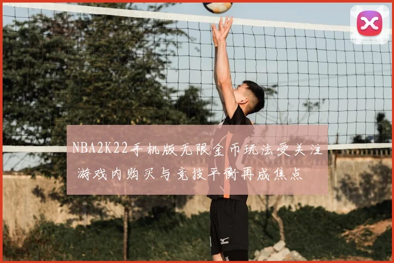 NBA2K22手机版无限金币玩法受关注 游戏内购买与竞技平衡再成焦点