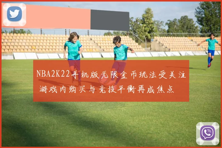 NBA2K22手机版无限金币玩法受关注 游戏内购买与竞技平衡再成焦点