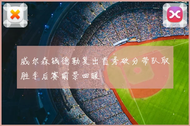 威尔森钱德勒复出首秀砍分带队取胜季后赛前景回暖