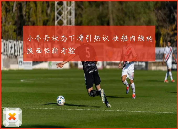 小乔丹状态下滑引热议 快船内线轮换面临新考验