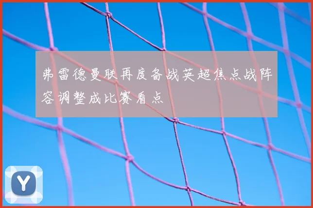 弗雷德曼联再度备战英超焦点战阵容调整成比赛看点