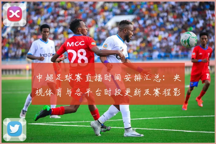 中超足球赛直播时间安排汇总:央视体育与各平台时段更新及赛程影响
