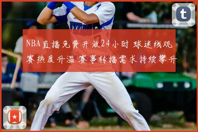 NBA直播免费开放24小时 球迷线观赛热度升温 赛事转播需求持续攀升