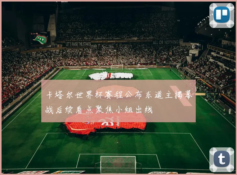 卡塔尔世界杯赛程公布东道主揭幕战后续看点聚焦小组出线