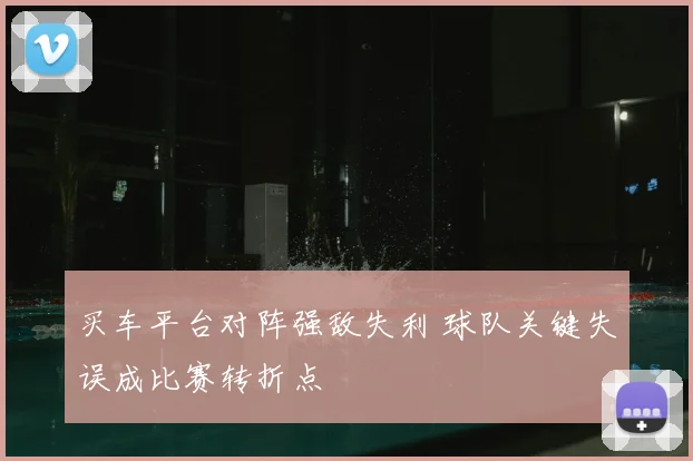 买车平台对阵强敌失利 球队关键失误成比赛转折点