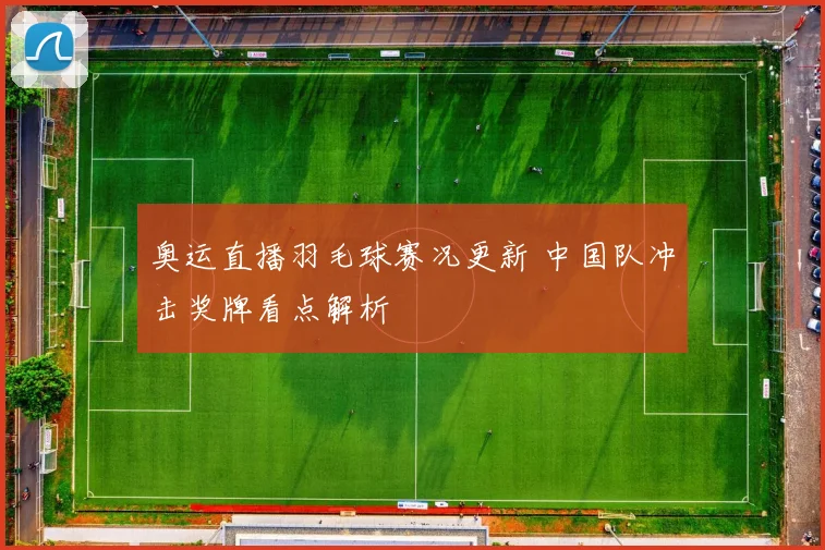 奥运直播羽毛球赛况更新 中国队冲击奖牌看点解析
