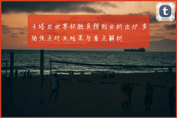 卡塔尔世界杯胜负预测分析出炉 多场焦点对决结果与看点解析