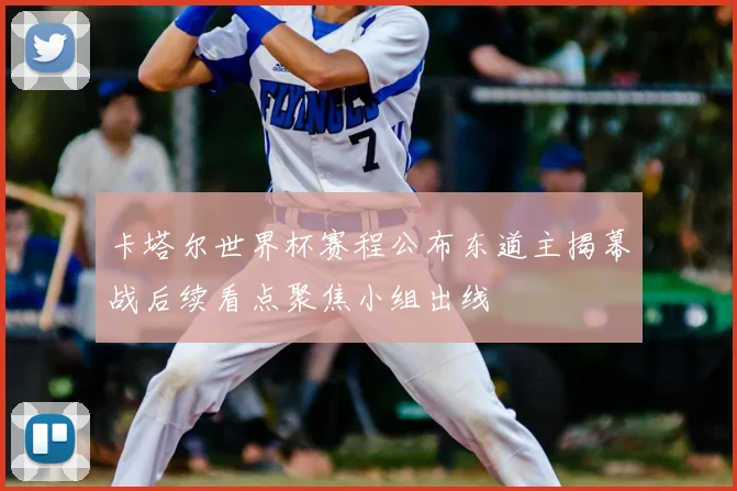 卡塔尔世界杯赛程公布东道主揭幕战后续看点聚焦小组出线