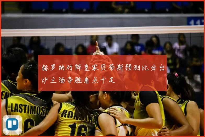 赫罗纳对阵皇家贝蒂斯预测比分出炉主场争胜看点十足