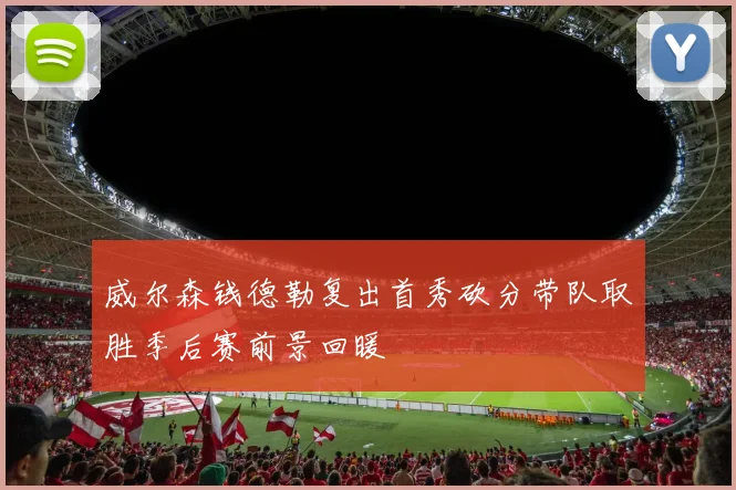 威尔森钱德勒复出首秀砍分带队取胜季后赛前景回暖