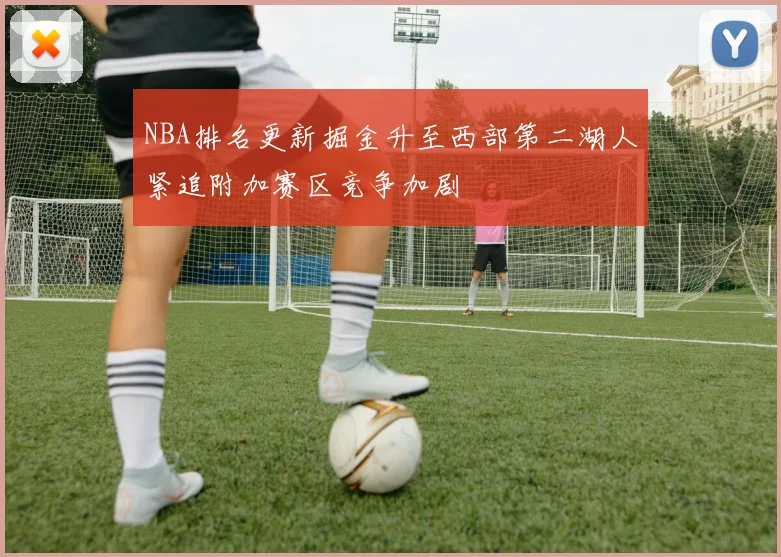 NBA排名更新掘金升至西部第二湖人紧追附加赛区竞争加剧
