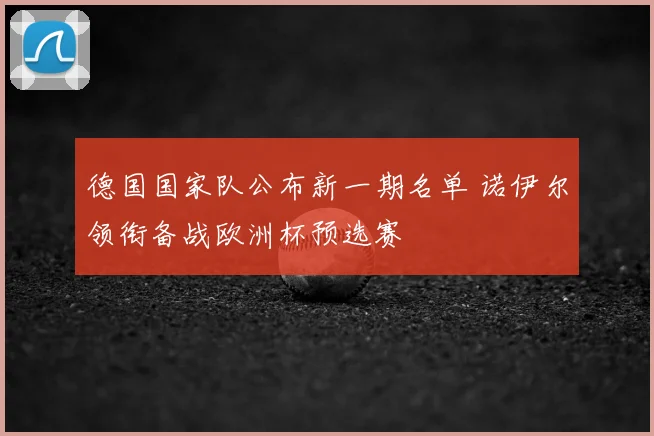 德国国家队公布新一期名单 诺伊尔领衔备战欧洲杯预选赛