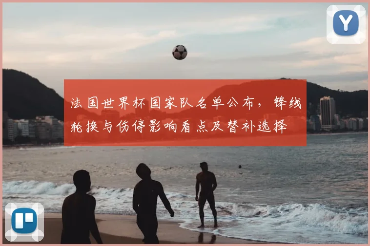 法国世界杯国家队名单公布,锋线轮换与伤停影响看点及替补选择
