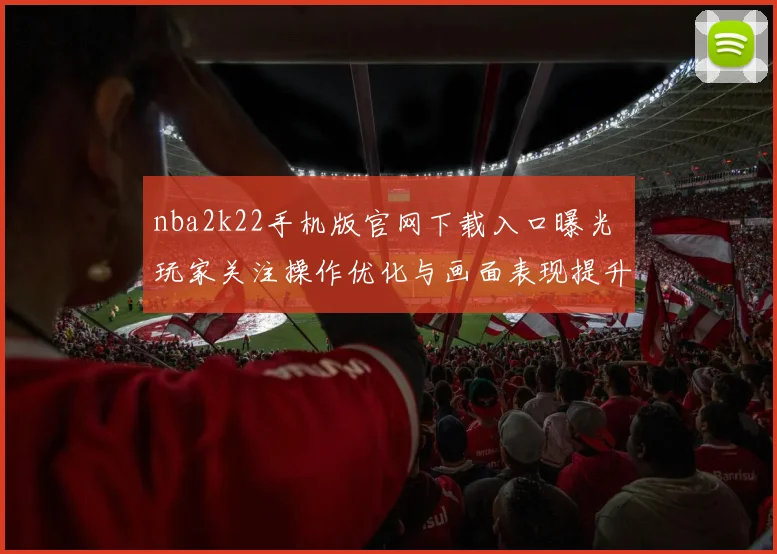 nba2k22手机版官网下载入口曝光 玩家关注操作优化与画面表现提升