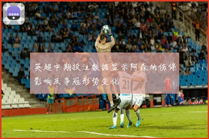 英超中期投注数据显示阿森纳伤停影响及争冠形势变化