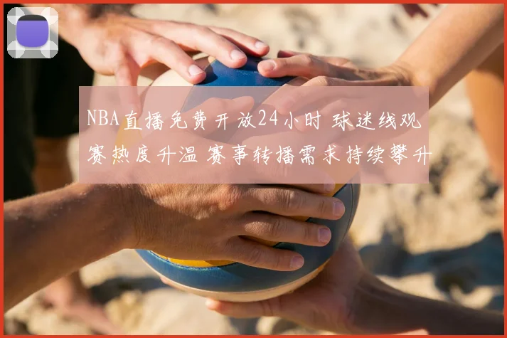 NBA直播免费开放24小时 球迷线观赛热度升温 赛事转播需求持续攀升