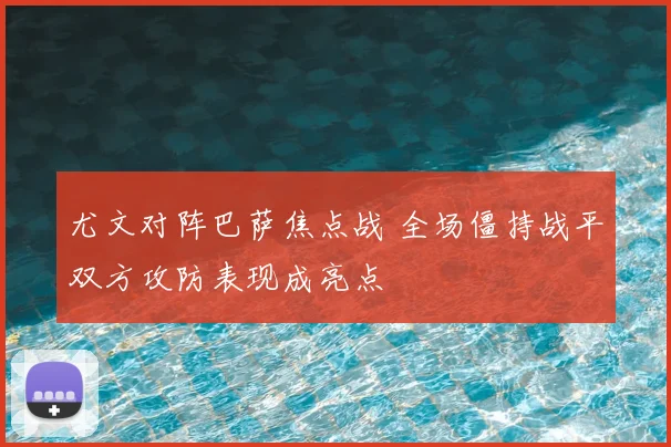 尤文对阵巴萨焦点战 全场僵持战平双方攻防表现成亮点